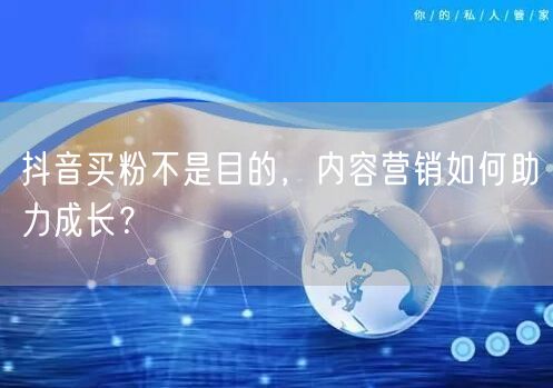 抖音买粉不是目的，内容营销如何助力成长？