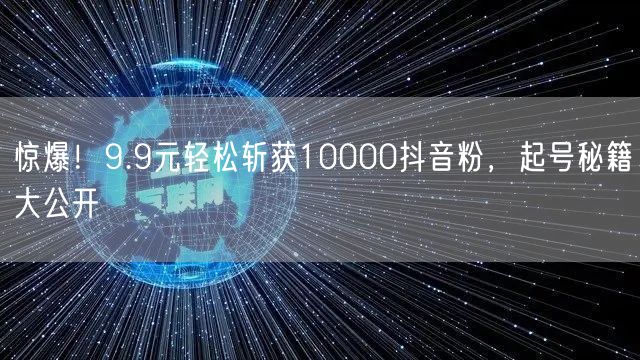 惊爆！9.9元轻松斩获10000抖音粉，起号秘籍大公开