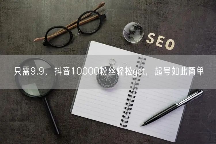 只需9.9，抖音10000粉丝轻松get，起号如此简单