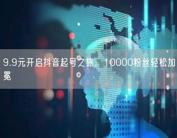 9.9元开启抖音起号之旅，10000粉丝轻松加冕