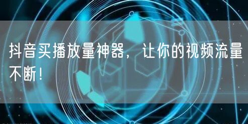 抖音买播放量神器，让你的视频流量不断！