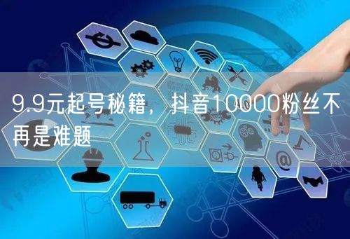 9.9元起号秘籍，抖音10000粉丝不再