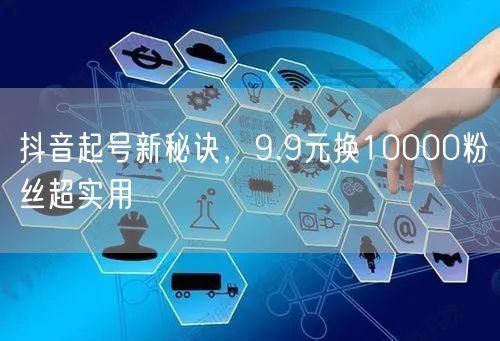 抖音起号新秘诀，9.9元换10000粉丝
