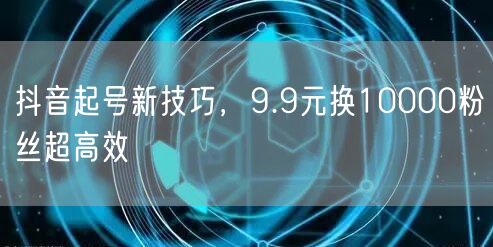 抖音起号新技巧，9.9元换10000粉丝超高效