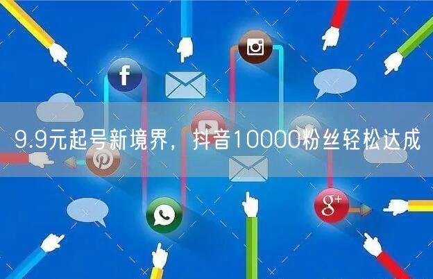 9.9元起号新境界，抖音10000粉丝轻松达成