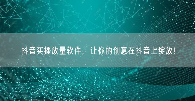 抖音买播放量软件，让你的创意在抖音上绽放！