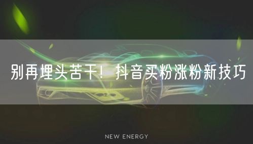别再埋头苦干！抖音买粉涨粉新技巧