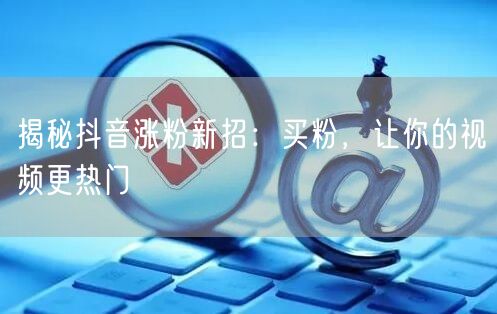 揭秘抖音涨粉新招：买粉，让你的视频更热门