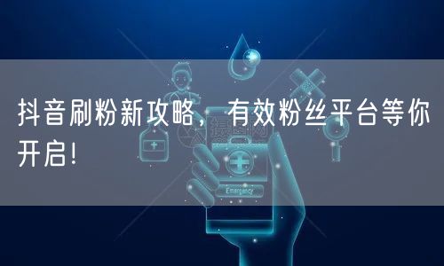 抖音刷粉新攻略，有效粉丝平台等你开启！
