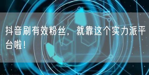 抖音刷有效粉丝，就靠这个实力派平台啦！