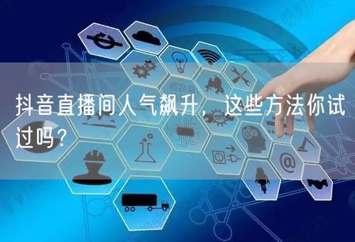 抖音直播间人气飙升，这些方法你试过吗？