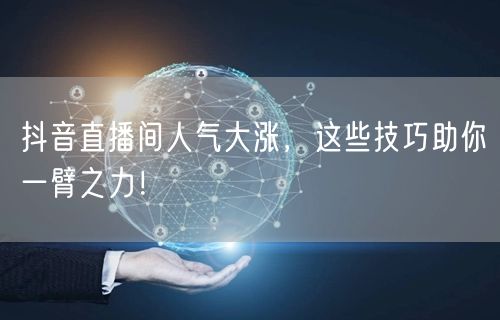 抖音直播间人气大涨，这些技巧助你一臂之力！