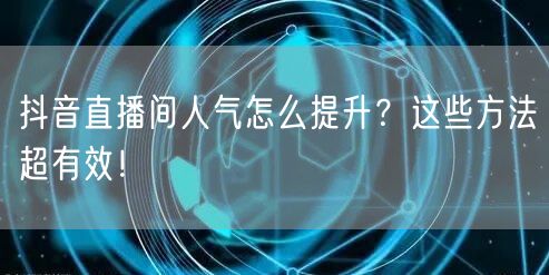 抖音直播间人气怎么提升？这些方法超有效！