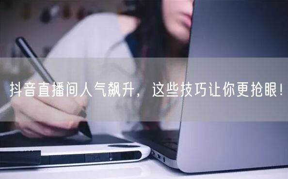 抖音直播间人气飙升，这些技巧让你更抢眼！