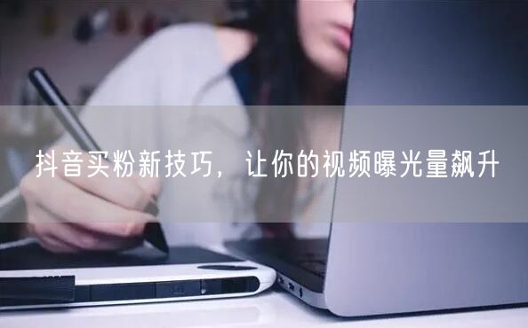 抖音买粉新技巧，让你的视频曝光量飙升