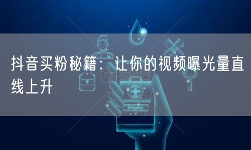 抖音买粉秘籍：让你的视频曝光量直线上升