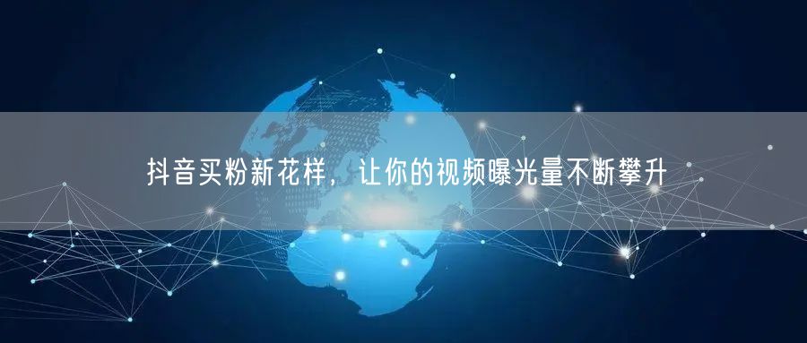 抖音买粉新花样，让你的视频曝光量不断攀升