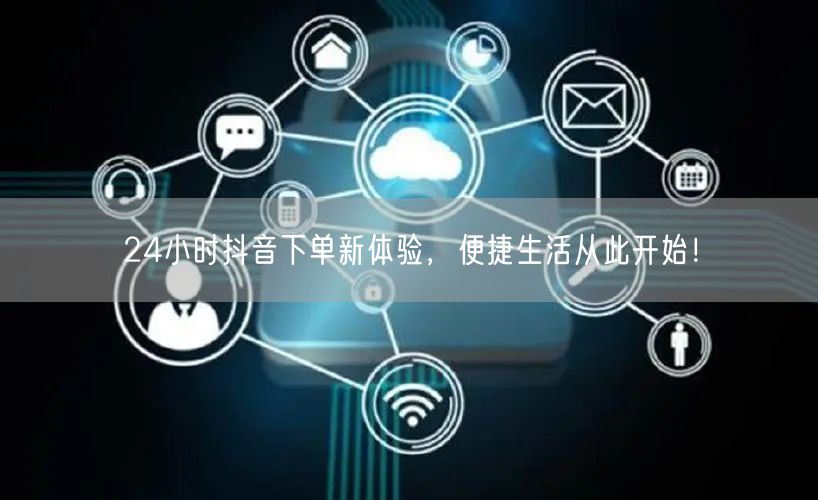 24小时抖音下单新体验，便捷生活从此开始！