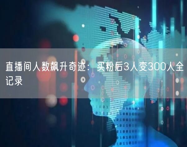 直播间人数飙升奇迹：买粉后3人变300人全记录
