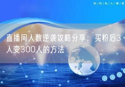 直播间人数逆袭攻略分享：买粉后3人变300人的方法