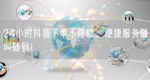 24小时抖音下单不停歇，便捷服务随叫随到！