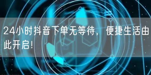 24小时抖音下单无等待，便捷生活由此开启！
