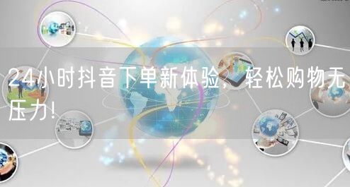24小时抖音下单新体验，轻松购物无压力！
