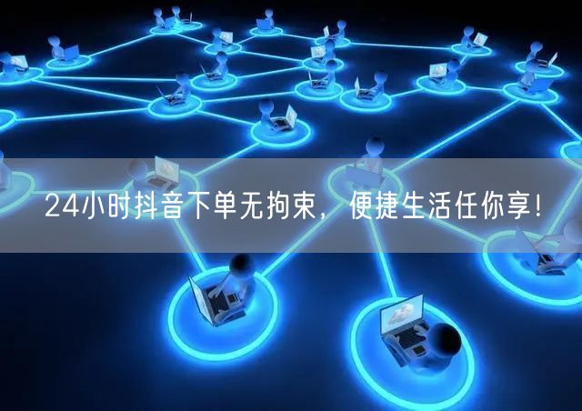 24小时抖音下单无拘束，便捷生活任你享！