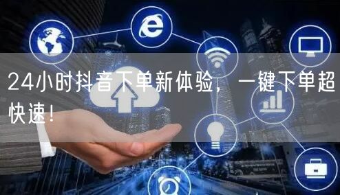 24小时抖音下单新体验，一键下单超快速！