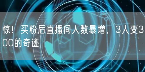 惊！买粉后直播间人数暴增，3人变300的奇迹