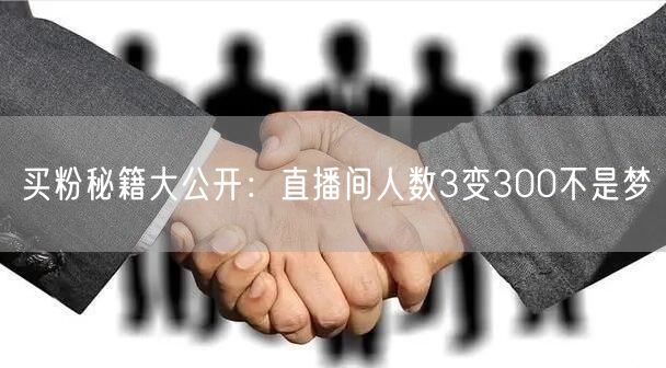 买粉秘籍大公开：直播间人数3变300不是梦