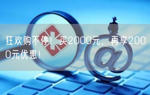 狂欢购不停！买2000元，再享2000元