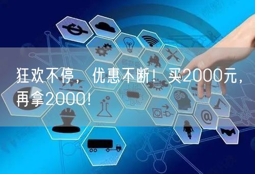 狂欢不停，优惠不断！买2000元，再拿2000！