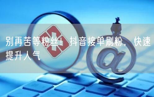 别再苦等粉丝！抖音接单刷粉，快速提升人气
