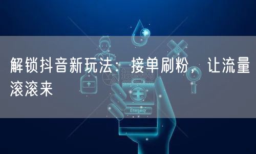 解锁抖音新玩法：接单刷粉，让流量滚滚来