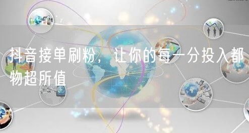 抖音接单刷粉，让你的每一分投入都物超所值