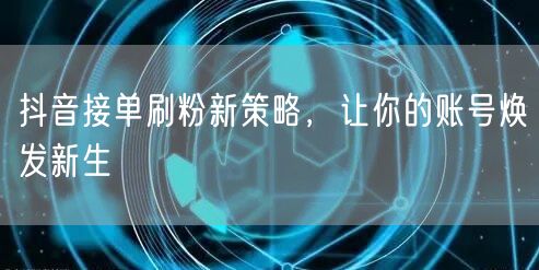 抖音接单刷粉新策略，让你的账号焕发新生