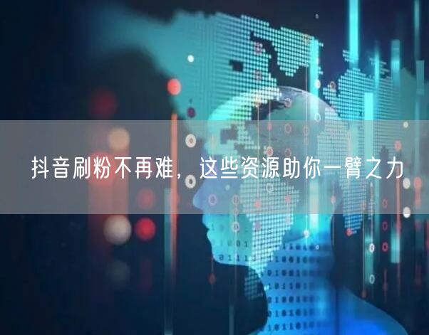 抖音刷粉不再难，这些资源助你一臂之力