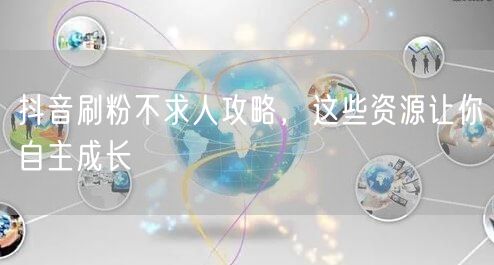 抖音刷粉不求人攻略，这些资源让你自主成长