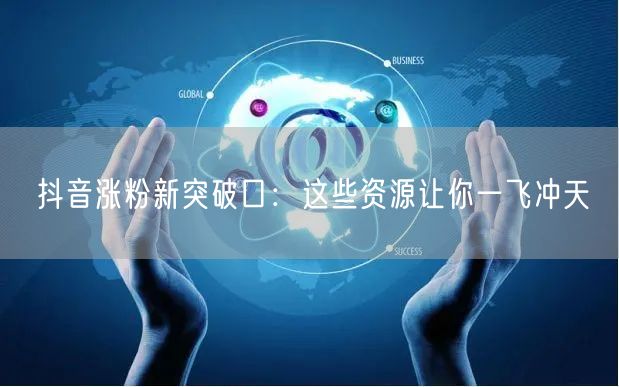 抖音涨粉新突破口：这些资源让你一飞冲天