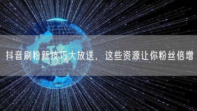 抖音刷粉新技巧大放送，这些资源让你粉丝倍增