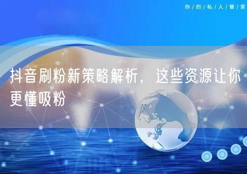 抖音刷粉新策略解析，这些资源让你更懂吸粉