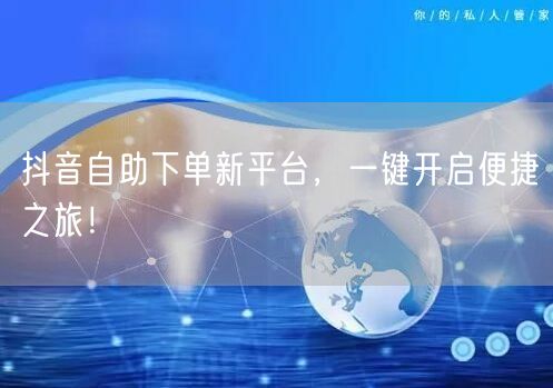 抖音自助下单新平台，一键开启便捷之旅！