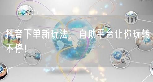 抖音下单新玩法，自助平台让你玩转不停！