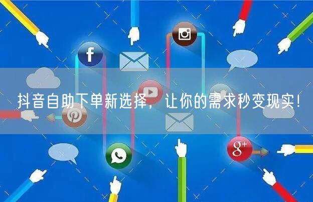 抖音自助下单新选择，让你的需求秒变现实！