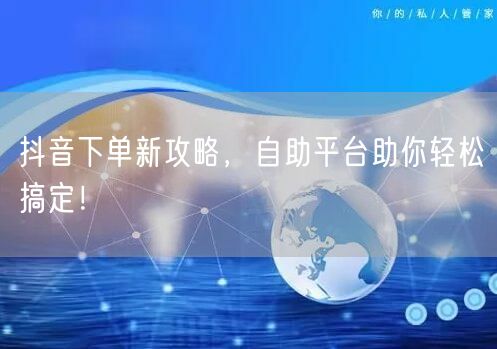 抖音下单新攻略，自助平台助你轻松搞定！