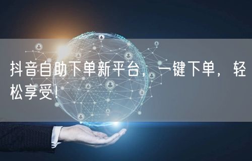 抖音自助下单新平台，一键下单，轻松享受！