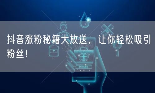 抖音涨粉秘籍大放送，让你轻松吸引粉丝！