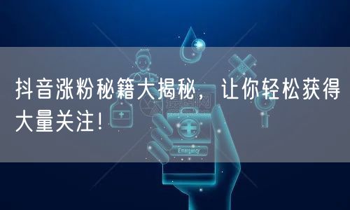 抖音涨粉秘籍大揭秘，让你轻松获得大量关注！