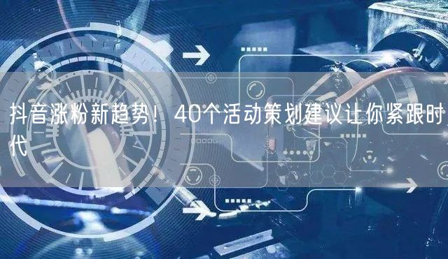 抖音涨粉新趋势！40个活动策划建议让你紧跟时代